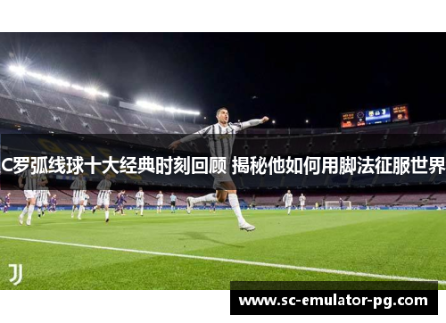 C罗弧线球十大经典时刻回顾 揭秘他如何用脚法征服世界