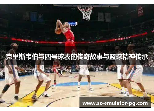 克里斯韦伯与四号球衣的传奇故事与篮球精神传承 克里斯韦伯与四号球衣的传奇故事与篮球精神传承