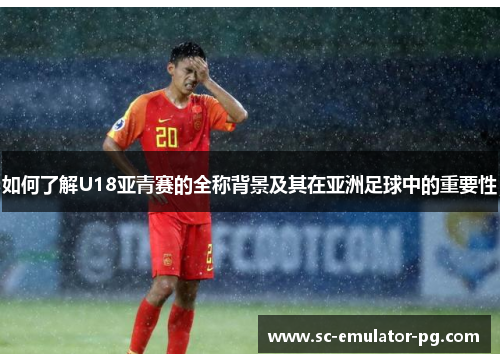 如何了解U18亚青赛的全称背景及其在亚洲足球中的重要性 如何了解U18亚青赛的全称背景及其在亚洲足球中的重要性