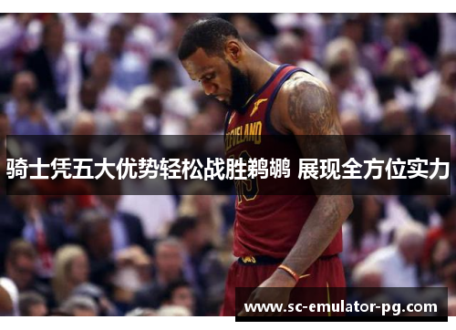 骑士凭五大优势轻松战胜鹈鹕 展现全方位实力 骑士凭五大优势轻松战胜鹈鹕 展现全方位实力