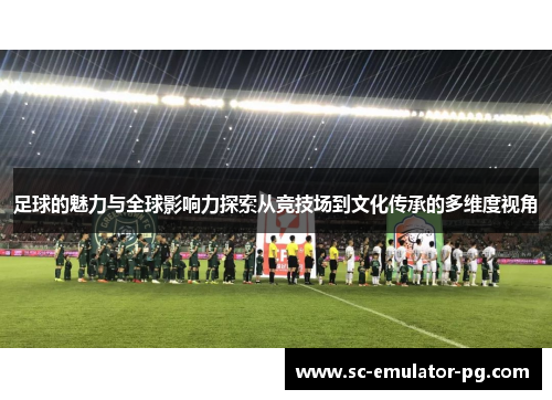 足球的魅力与全球影响力探索从竞技场到文化传承的多维度视角 足球的魅力与全球影响力探索从竞技场到文化传承的多维度视角