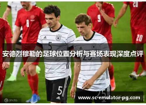 安德烈穆勒的足球位置分析与赛场表现深度点评 安德烈穆勒的足球位置分析与赛场表现深度点评