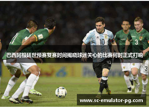 巴西阿根廷世预赛复赛时间揭晓球迷关心的比赛何时正式打响 巴西阿根廷世预赛复赛时间揭晓球迷关心的比赛何时正式打响