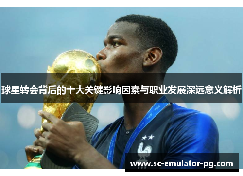 球星转会背后的十大关键影响因素与职业发展深远意义解析 球星转会背后的十大关键影响因素与职业发展深远意义解析
