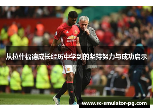 从拉什福德成长经历中学到的坚持努力与成功启示 从拉什福德成长经历中学到的坚持努力与成功启示