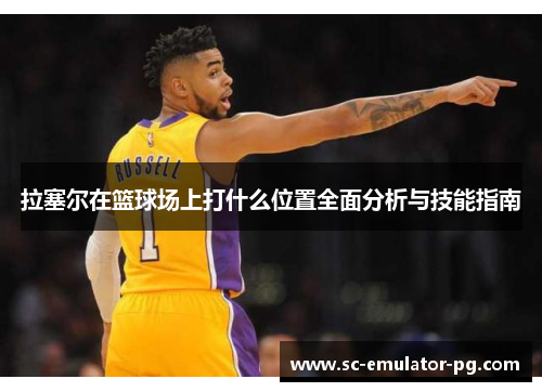 拉塞尔在篮球场上打什么位置全面分析与技能指南 拉塞尔在篮球场上打什么位置全面分析与技能指南