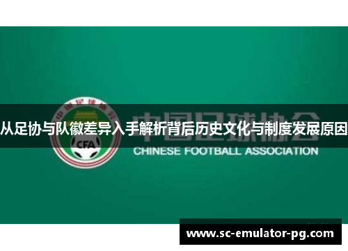 从足协与队徽差异入手解析背后历史文化与制度发展原因