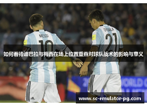 如何看待迪巴拉与梅西在场上位置重叠对球队战术的影响与意义 如何看待迪巴拉与梅西在场上位置重叠对球队战术的影响与意义