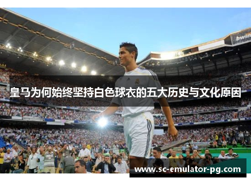 皇马为何始终坚持白色球衣的五大历史与文化原因 皇马为何始终坚持白色球衣的五大历史与文化原因