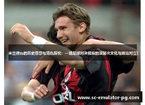 米兰德比的历史恩怨与情仇探究:一场足球对决背后的深层次文化与政治对立 米兰德比的历史恩怨与情仇探究:一场足球对决背后的深层次文化与政治对立