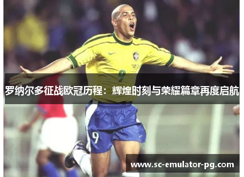 罗纳尔多征战欧冠历程:辉煌时刻与荣耀篇章再度启航 罗纳尔多征战欧冠历程:辉煌时刻与荣耀篇章再度启航
