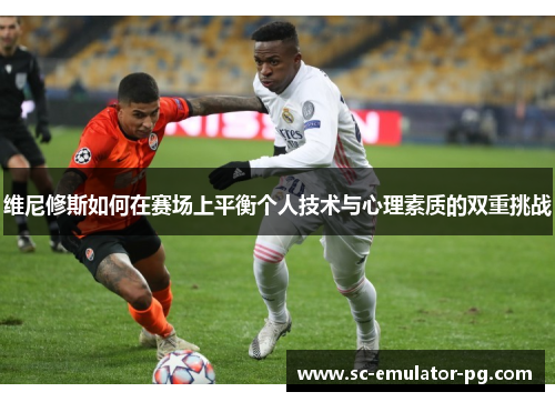 维尼修斯如何在赛场上平衡个人技术与心理素质的双重挑战 维尼修斯如何在赛场上平衡个人技术与心理素质的双重挑战