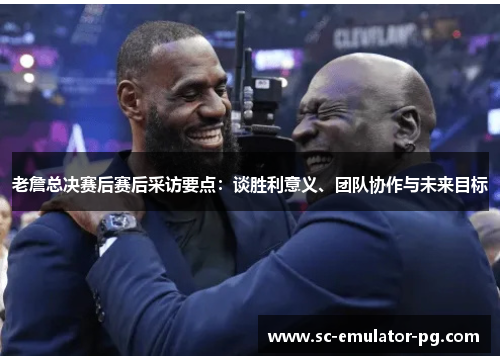 老詹总决赛后赛后采访要点:谈胜利意义、团队协作与未来目标 老詹总决赛后赛后采访要点:谈胜利意义、团队协作与未来目标