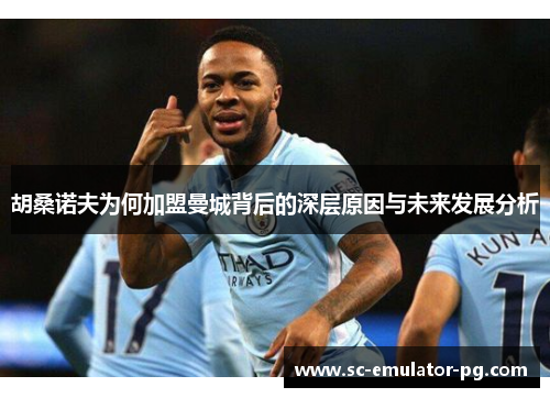 胡桑诺夫为何加盟曼城背后的深层原因与未来发展分析