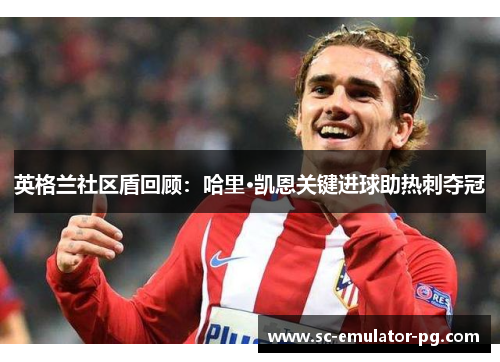 英格兰社区盾回顾:哈里·凯恩关键进球助热刺夺冠 英格兰社区盾回顾:哈里·凯恩关键进球助热刺夺冠