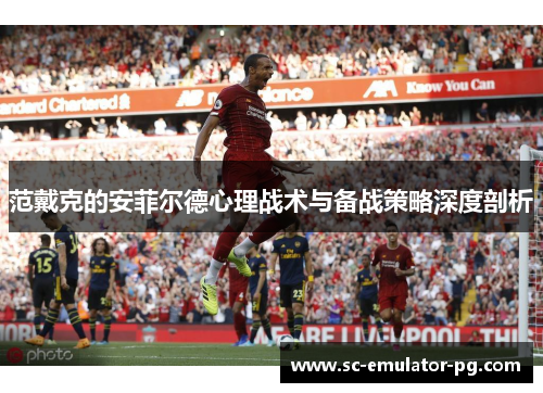 范戴克的安菲尔德心理战术与备战策略深度剖析 范戴克的安菲尔德心理战术与备战策略深度剖析