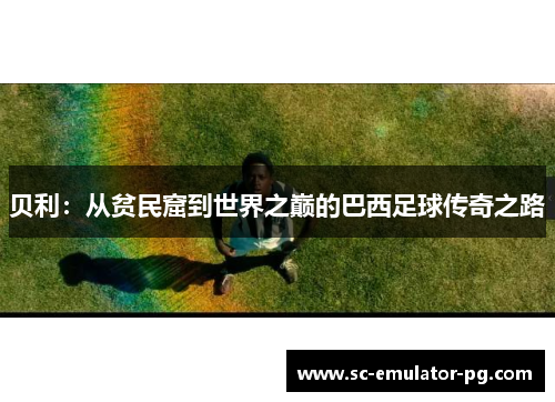 贝利:从贫民窟到世界之巅的巴西足球传奇之路 贝利:从贫民窟到世界之巅的巴西足球传奇之路
