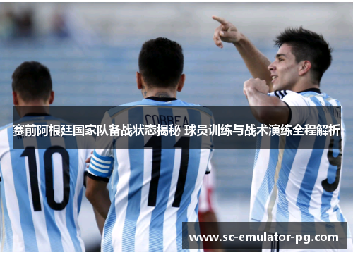 赛前阿根廷国家队备战状态揭秘 球员训练与战术演练全程解析 赛前阿根廷国家队备战状态揭秘 球员训练与战术演练全程解析