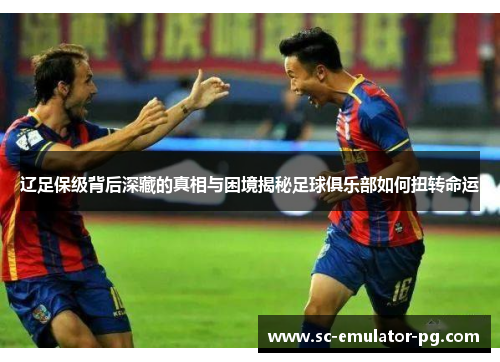 辽足保级背后深藏的真相与困境揭秘足球俱乐部如何扭转命运 辽足保级背后深藏的真相与困境揭秘足球俱乐部如何扭转命运
