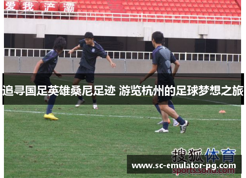 追寻国足英雄桑尼足迹 游览杭州的足球梦想之旅 追寻国足英雄桑尼足迹 游览杭州的足球梦想之旅