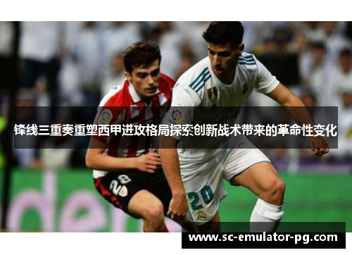锋线三重奏重塑西甲进攻格局探索创新战术带来的革命性变化 锋线三重奏重塑西甲进攻格局探索创新战术带来的革命性变化