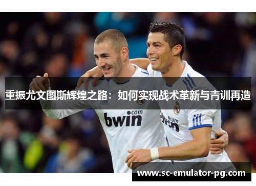 重振尤文图斯辉煌之路:如何实现战术革新与青训再造 重振尤文图斯辉煌之路:如何实现战术革新与青训再造