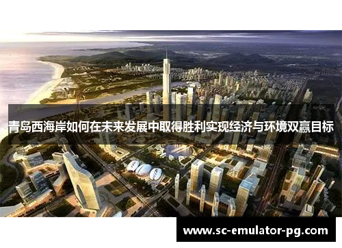 青岛西海岸如何在未来发展中取得胜利实现经济与环境双赢目标 青岛西海岸如何在未来发展中取得胜利实现经济与环境双赢目标