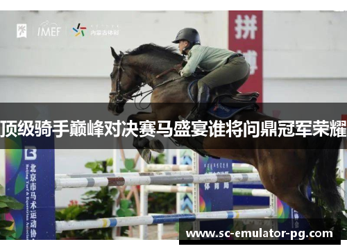 顶级骑手巅峰对决赛马盛宴谁将问鼎冠军荣耀 顶级骑手巅峰对决赛马盛宴谁将问鼎冠军荣耀