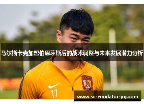 马尔斯卡克加盟伯恩茅斯后的战术调整与未来发展潜力分析 马尔斯卡克加盟伯恩茅斯后的战术调整与未来发展潜力分析