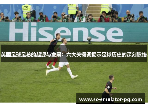 英国足球足总的起源与发展:六大关键词揭示足球历史的深刻脉络 英国足球足总的起源与发展:六大关键词揭示足球历史的深刻脉络