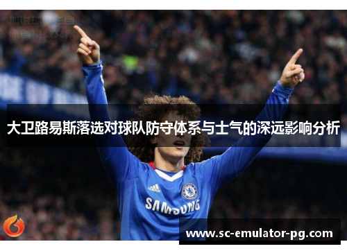 大卫路易斯落选对球队防守体系与士气的深远影响分析 大卫路易斯落选对球队防守体系与士气的深远影响分析