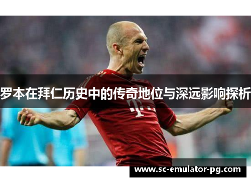 罗本在拜仁历史中的传奇地位与深远影响探析 罗本在拜仁历史中的传奇地位与深远影响探析