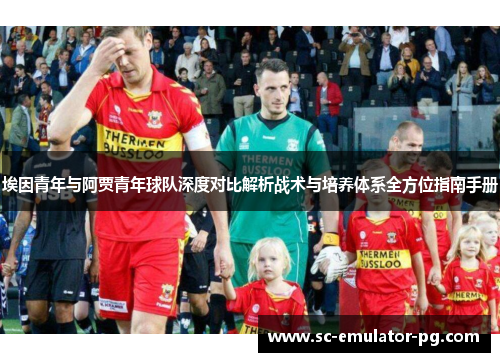 埃因青年与阿贾青年球队深度对比解析战术与培养体系全方位指南手册 埃因青年与阿贾青年球队深度对比解析战术与培养体系全方位指南手册