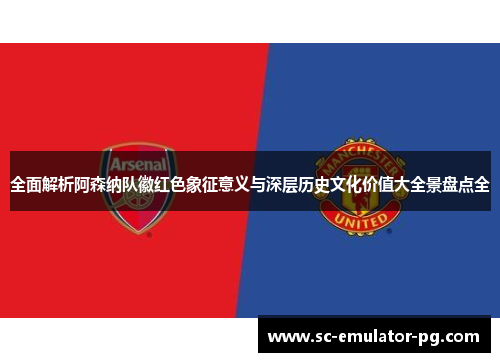 全面解析阿森纳队徽红色象征意义与深层历史文化价值大全景盘点全 全面解析阿森纳队徽红色象征意义与深层历史文化价值大全景盘点全