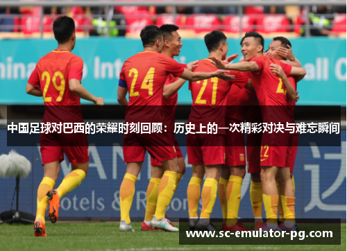中国足球对巴西的荣耀时刻回顾：历史上的一次精彩对决与难忘瞬间