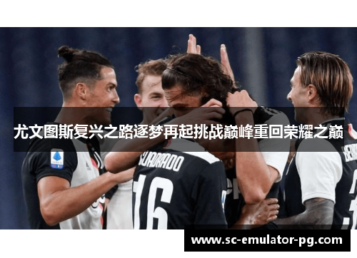 尤文图斯复兴之路逐梦再起挑战巅峰重回荣耀之巅 尤文图斯复兴之路逐梦再起挑战巅峰重回荣耀之巅