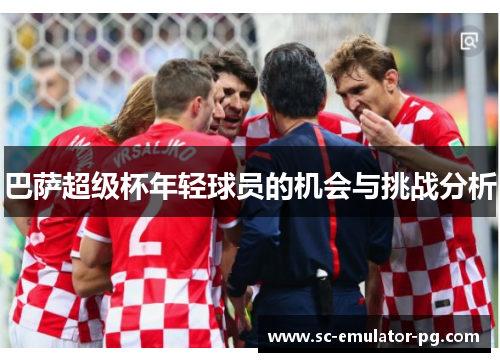巴萨超级杯年轻球员的机会与挑战分析 巴萨超级杯年轻球员的机会与挑战分析