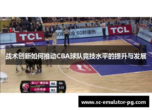 战术创新如何推动CBA球队竞技水平的提升与发展 战术创新如何推动CBA球队竞技水平的提升与发展