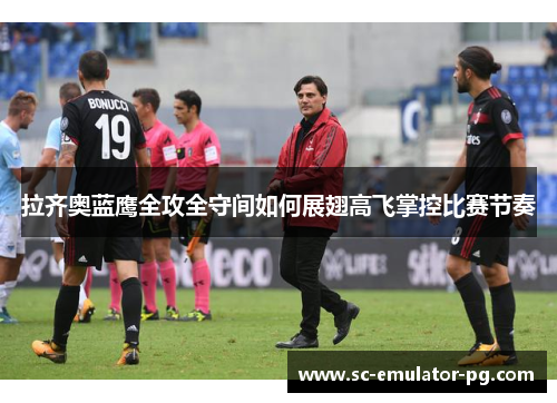 拉齐奥蓝鹰全攻全守间如何展翅高飞掌控比赛节奏 拉齐奥蓝鹰全攻全守间如何展翅高飞掌控比赛节奏