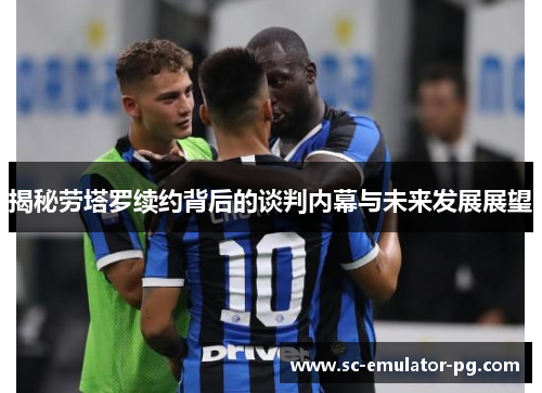 揭秘劳塔罗续约背后的谈判内幕与未来发展展望
