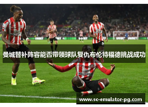 曼城替补阵容能否带领球队复仇布伦特福德挑战成功