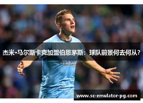 杰米·马尔斯卡克加盟伯恩茅斯：球队前景何去何从？