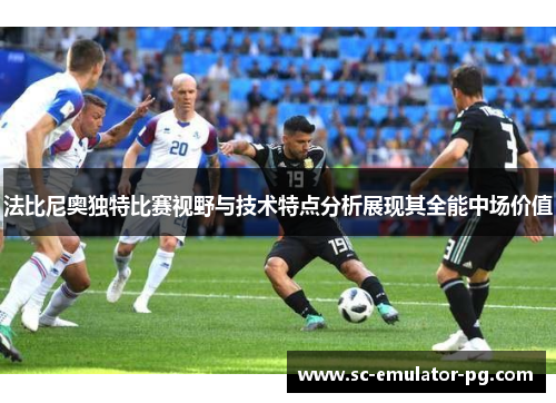 法比尼奥独特比赛视野与技术特点分析展现其全能中场价值