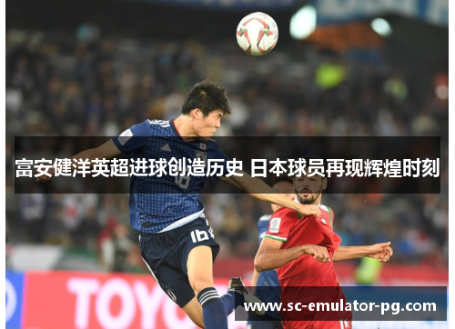 富安健洋英超进球创造历史 日本球员再现辉煌时刻