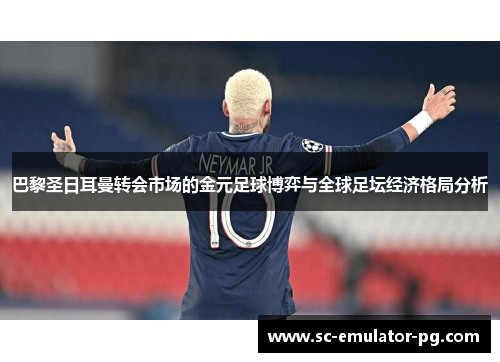 巴黎圣日耳曼转会市场的金元足球博弈与全球足坛经济格局分析