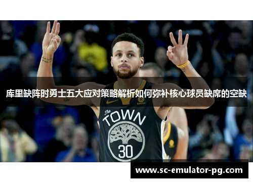 库里缺阵时勇士五大应对策略解析如何弥补核心球员缺席的空缺