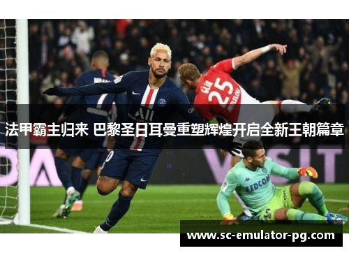 法甲霸主归来 巴黎圣日耳曼重塑辉煌开启全新王朝篇章