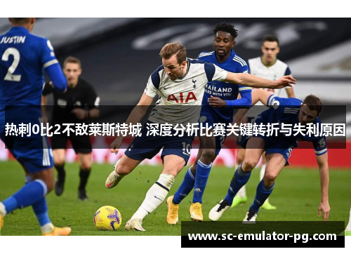 热刺0比2不敌莱斯特城 深度分析比赛关键转折与失利原因