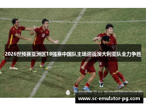 2026世预赛亚洲区18强赛中国队主场迎战澳大利亚队全力争胜