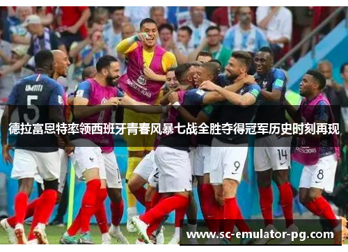德拉富恩特率领西班牙青春风暴七战全胜夺得冠军历史时刻再现
